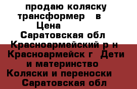 продаю коляску трансформер 3 в 1 › Цена ­ 4 100 - Саратовская обл., Красноармейский р-н, Красноармейск г. Дети и материнство » Коляски и переноски   . Саратовская обл.